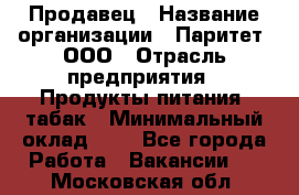 Продавец › Название организации ­ Паритет, ООО › Отрасль предприятия ­ Продукты питания, табак › Минимальный оклад ­ 1 - Все города Работа » Вакансии   . Московская обл.